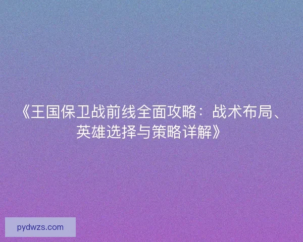 《王国保卫战前线全面攻略：战术布局、英雄选择与策略详解》