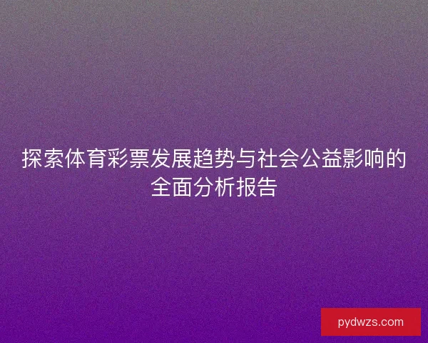 探索体育彩票发展趋势与社会公益影响的全面分析报告