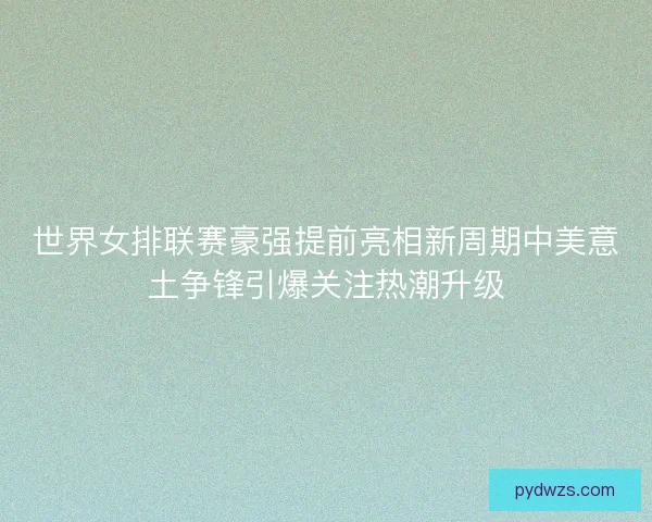 世界女排联赛豪强提前亮相新周期中美意土争锋引爆关注热潮升级